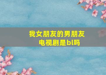 我女朋友的男朋友 电视剧是bl吗